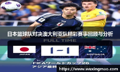 日本篮球队对决澳大利亚队精彩赛事回顾与分析